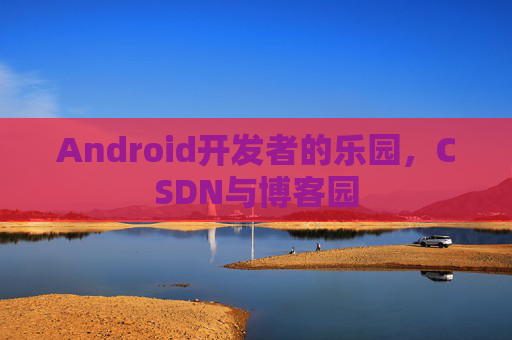 Android开发者的乐园，CSDN与博客园