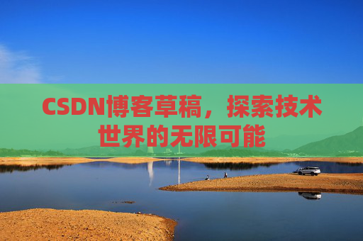 CSDN博客草稿，探索技术世界的无限可能